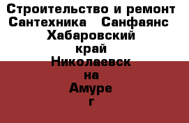 Строительство и ремонт Сантехника - Санфаянс. Хабаровский край,Николаевск-на-Амуре г.